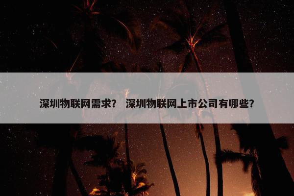 深圳物联网需求？ 深圳物联网上市公司有哪些？