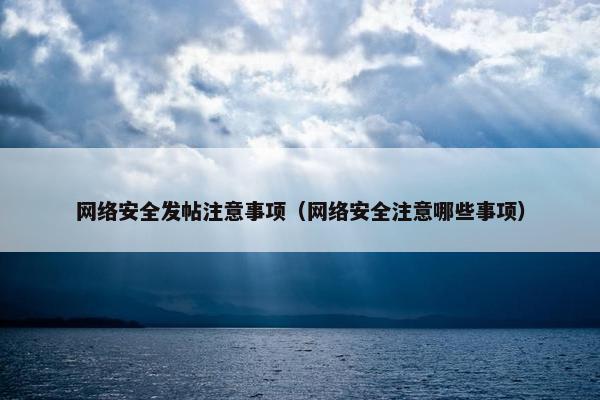 网络安全发帖注意事项（网络安全注意哪些事项）