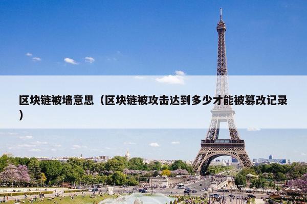 区块链被墙意思（区块链被攻击达到多少才能被篡改记录）
