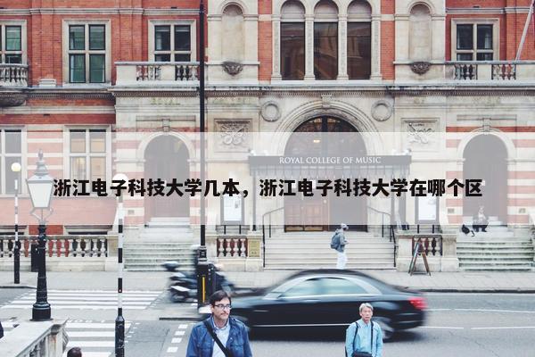 浙江电子科技大学几本，浙江电子科技大学在哪个区