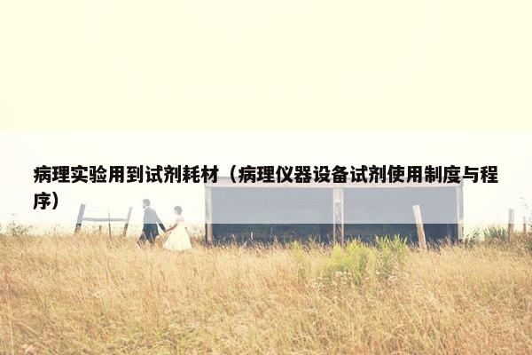 病理实验用到试剂耗材（病理仪器设备试剂使用制度与程序）