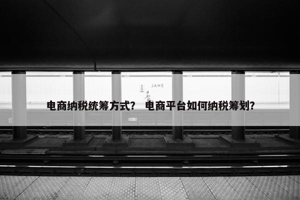 电商纳税统筹方式？ 电商平台如何纳税筹划？