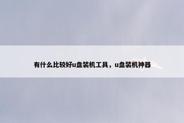 有什么比较好u盘装机工具，u盘装机神器