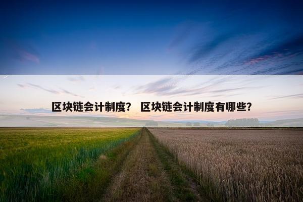 区块链会计制度？ 区块链会计制度有哪些？