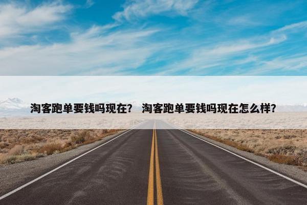 淘客跑单要钱吗现在？ 淘客跑单要钱吗现在怎么样？