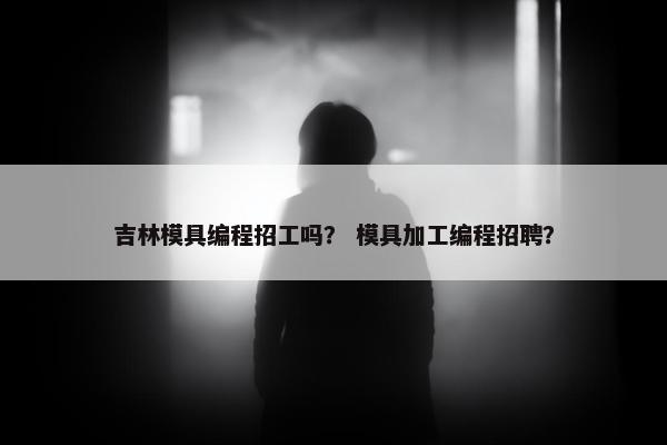 吉林模具编程招工吗？ 模具加工编程招聘？