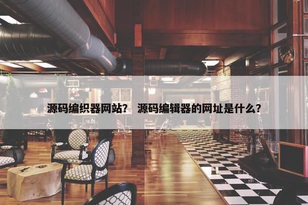 源码编织器网站？ 源码编辑器的网址是什么？