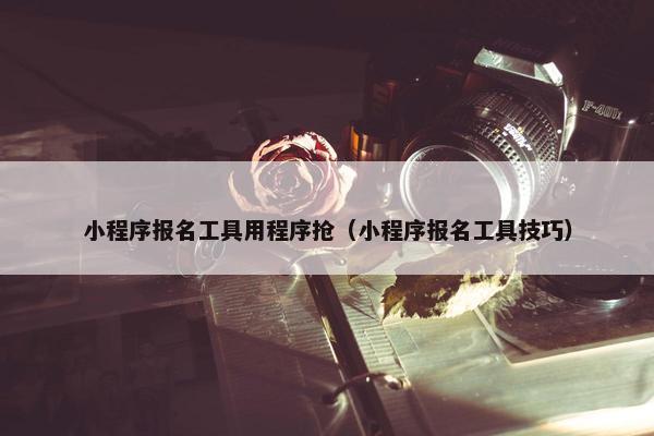 小程序报名工具用程序抢（小程序报名工具技巧）