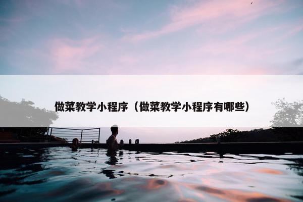 做菜教学小程序（做菜教学小程序有哪些）