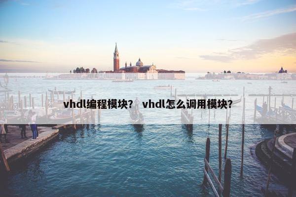 vhdl编程模块？ vhdl怎么调用模块？