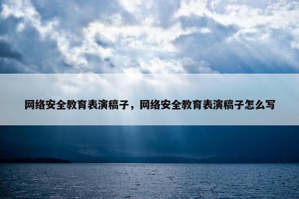 网络安全教育表演稿子，网络安全教育表演稿子怎么写