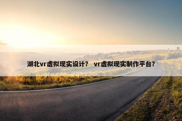 湖北vr虚拟现实设计？ vr虚拟现实制作平台？