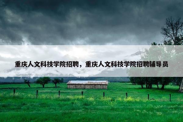 重庆人文科技学院招聘，重庆人文科技学院招聘辅导员