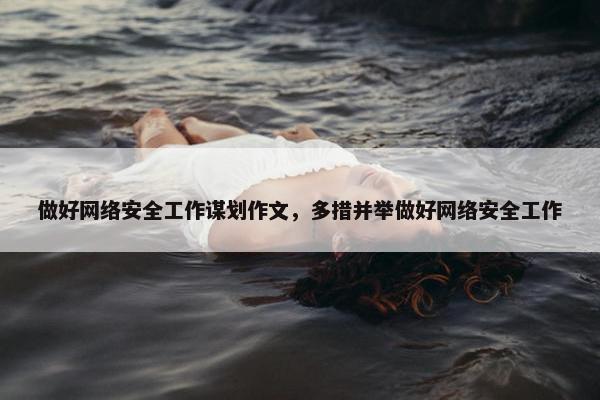 做好网络安全工作谋划作文，多措并举做好网络安全工作