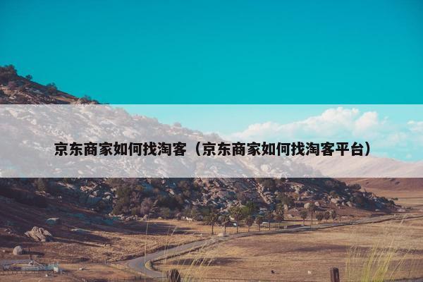 京东商家如何找淘客（京东商家如何找淘客平台）