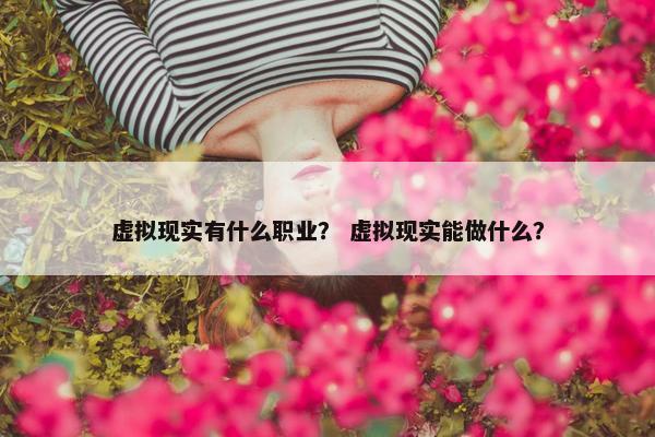 虚拟现实有什么职业？ 虚拟现实能做什么？