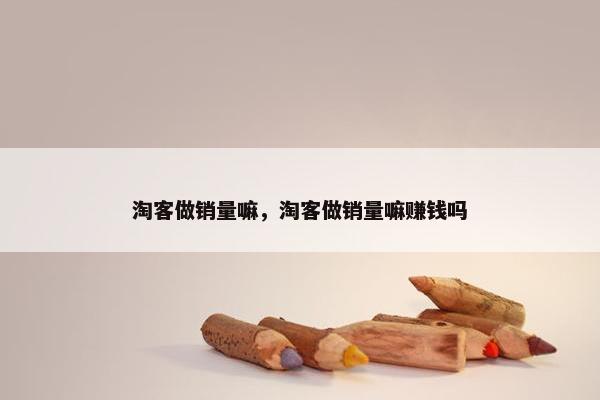 淘客做销量嘛，淘客做销量嘛赚钱吗
