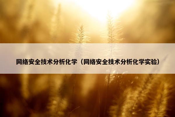 网络安全技术分析化学（网络安全技术分析化学实验）