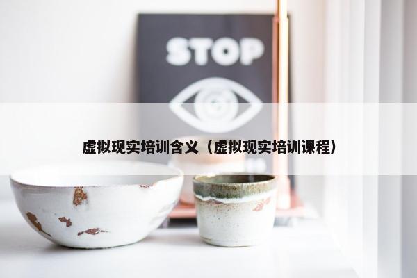 虚拟现实培训含义（虚拟现实培训课程）