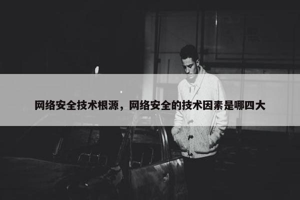 网络安全技术根源，网络安全的技术因素是哪四大