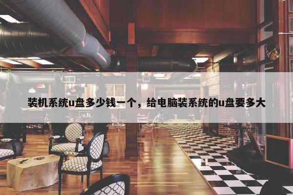 装机系统u盘多少钱一个，给电脑装系统的u盘要多大
