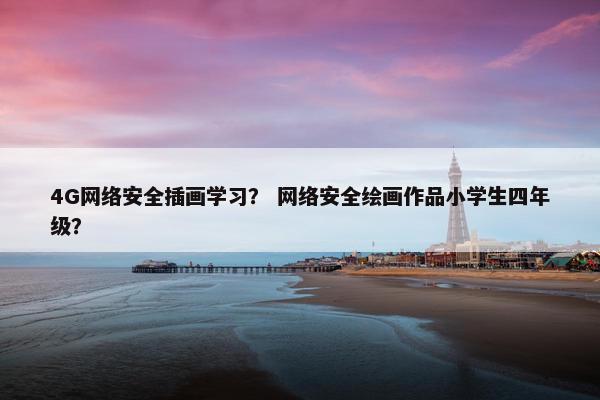 4G网络安全插画学习？ 网络安全绘画作品小学生四年级？