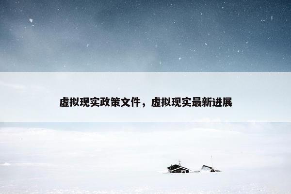 虚拟现实政策文件，虚拟现实最新进展