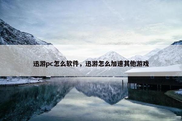 迅游pc怎么软件，迅游怎么加速其他游戏