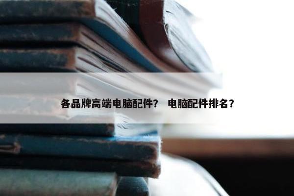 各品牌高端电脑配件？ 电脑配件排名？