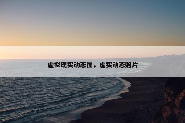 虚拟现实动态图，虚实动态照片