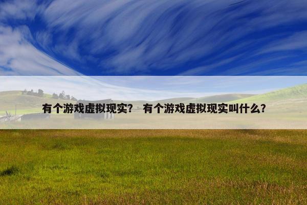 有个游戏虚拟现实？ 有个游戏虚拟现实叫什么？