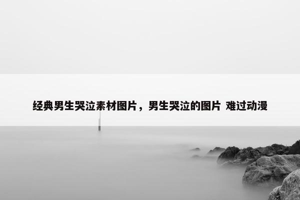 经典男生哭泣素材图片，男生哭泣的图片 难过动漫