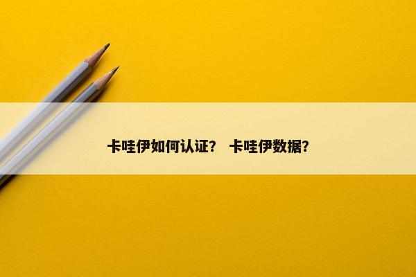 卡哇伊如何认证？ 卡哇伊数据？