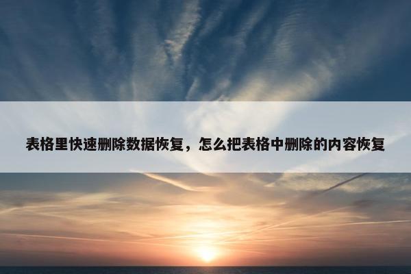 表格里快速删除数据恢复，怎么把表格中删除的内容恢复