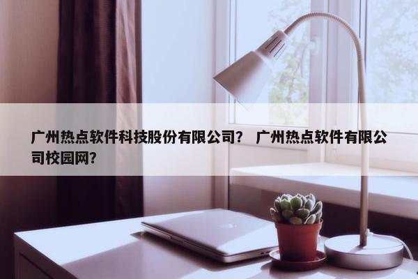 广州热点软件科技股份有限公司？ 广州热点软件有限公司校园网？