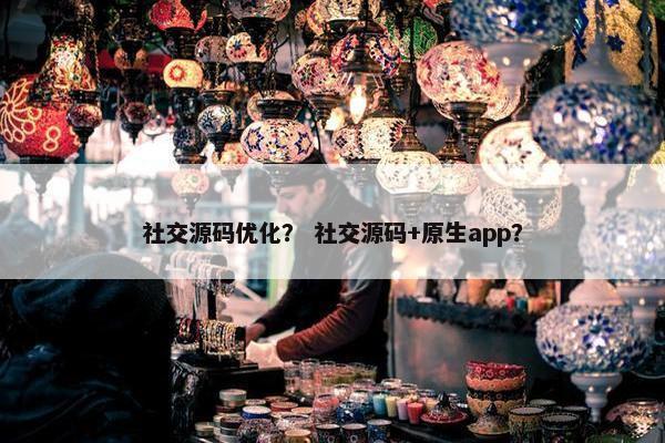 社交源码优化？ 社交源码+原生app？