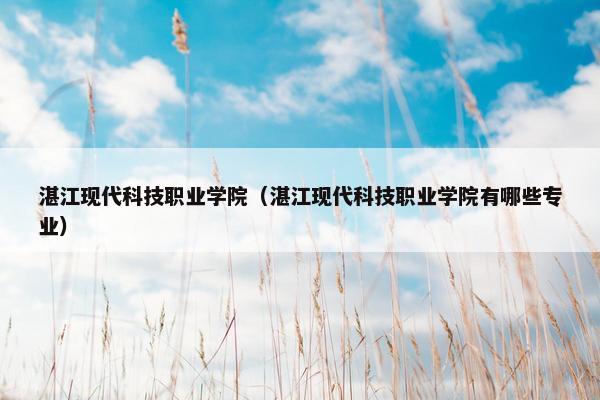 湛江现代科技职业学院（湛江现代科技职业学院有哪些专业）
