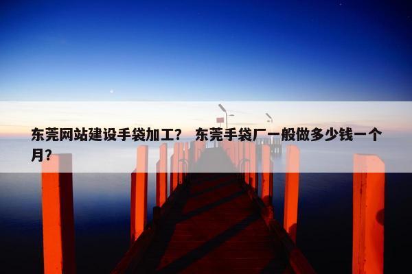 东莞网站建设手袋加工？ 东莞手袋厂一般做多少钱一个月？