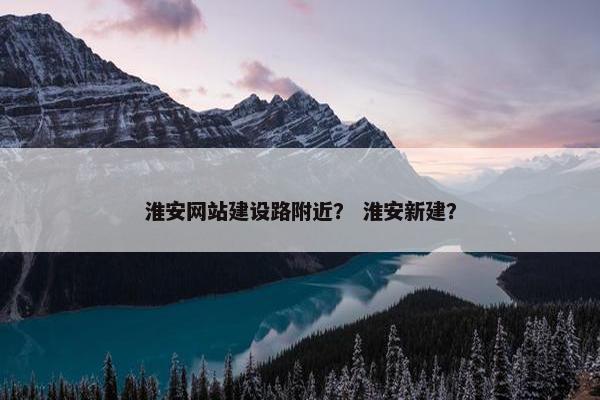淮安网站建设路附近？ 淮安新建？