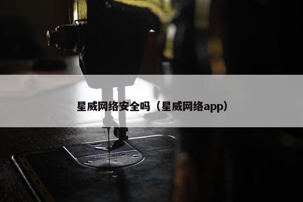 星威网络安全吗（星威网络app）