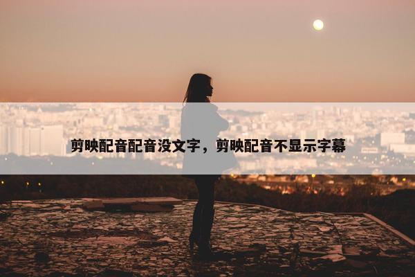 剪映配音配音没文字，剪映配音不显示字幕