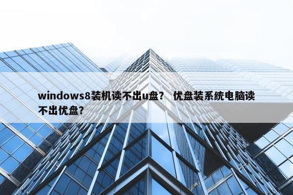 windows8装机读不出u盘？ 优盘装系统电脑读不出优盘？