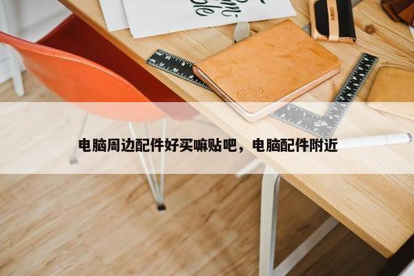 电脑周边配件好买嘛贴吧，电脑配件附近