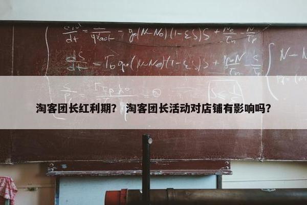 淘客团长红利期？ 淘客团长活动对店铺有影响吗？