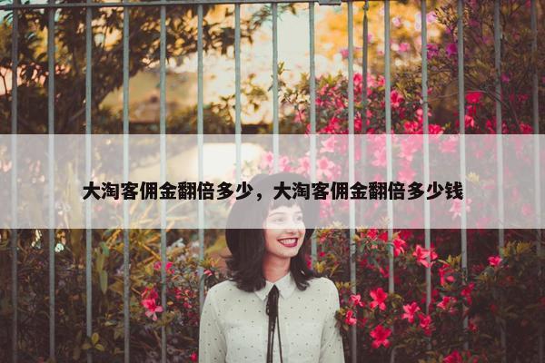 大淘客佣金翻倍多少，大淘客佣金翻倍多少钱