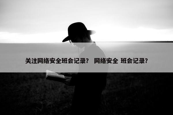 关注网络安全班会记录？ 网络安全 班会记录？
