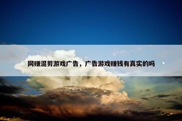 网赚混剪游戏广告，广告游戏赚钱有真实的吗
