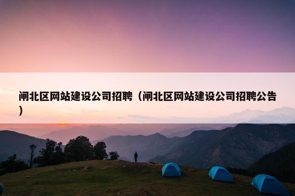闸北区网站建设公司招聘（闸北区网站建设公司招聘公告）