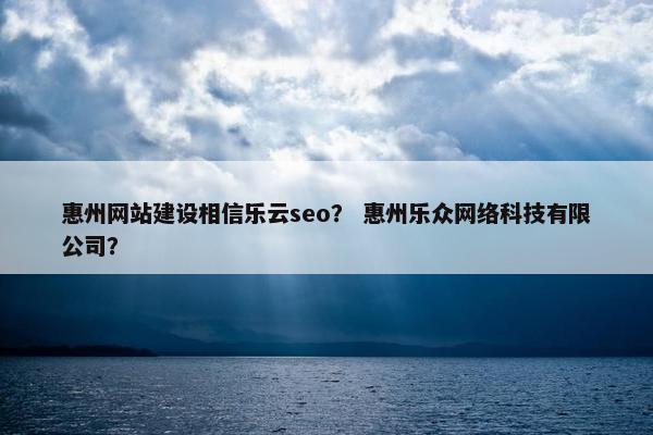惠州网站建设相信乐云seo？ 惠州乐众网络科技有限公司？