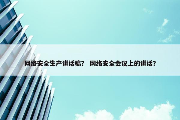 网络安全生产讲话稿？ 网络安全会议上的讲话？
